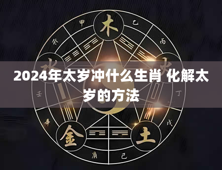 2024年太岁冲什么生肖 化解太岁的方法