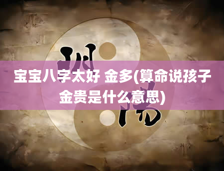 宝宝八字太好 金多(算命说孩子金贵是什么意思)