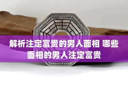 解析注定富贵的男人面相 哪些面相的男人注定富贵