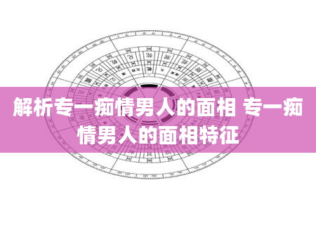 解析专一痴情男人的面相 专一痴情男人的面相特征