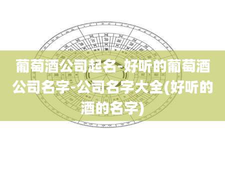 葡萄酒公司起名-好听的葡萄酒公司名字-公司名字大全(好听的酒的名字)