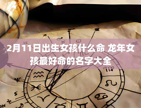 2月11日出生女孩什么命 龙年女孩最好命的名字大全