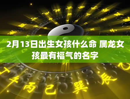 2月13日出生女孩什么命 属龙女孩最有福气的名字