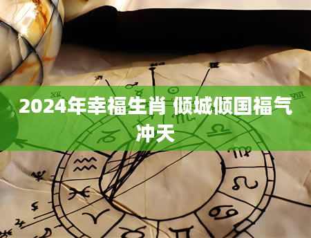 2024年幸福生肖 倾城倾国福气冲天