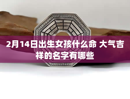 2月14日出生女孩什么命 大气吉祥的名字有哪些