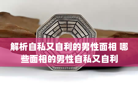 解析自私又自利的男性面相 哪些面相的男性自私又自利