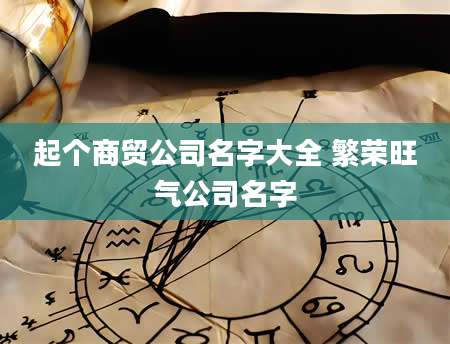 起个商贸公司名字大全 繁荣旺气公司名字