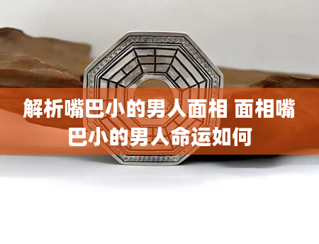 解析嘴巴小的男人面相 面相嘴巴小的男人命运如何