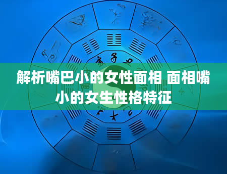 解析嘴巴小的女性面相 面相嘴小的女生性格特征