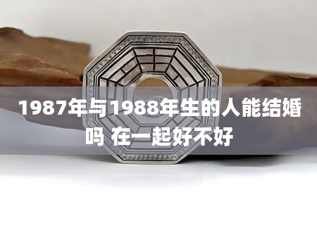 1987年与1988年生的人能结婚吗 在一起好不好