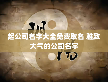 起公司名字大全免费取名 雅致大气的公司名字