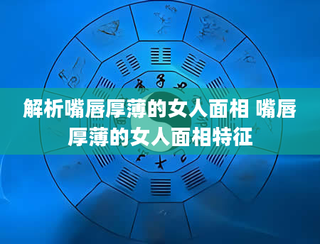 解析嘴唇厚薄的女人面相 嘴唇厚薄的女人面相特征