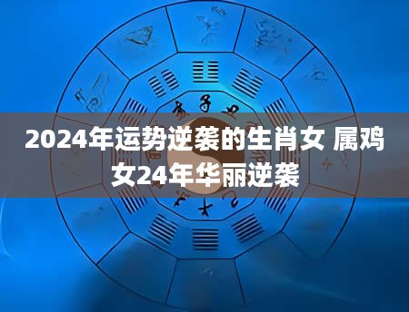 2024年运势逆袭的生肖女 属鸡女24年华丽逆袭