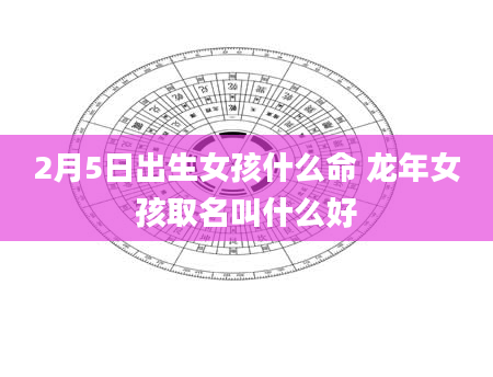 2月5日出生女孩什么命 龙年女孩取名叫什么好