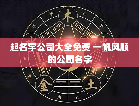 起名字公司大全免费 一帆风顺的公司名字