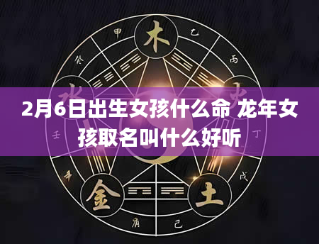 2月6日出生女孩什么命 龙年女孩取名叫什么好听