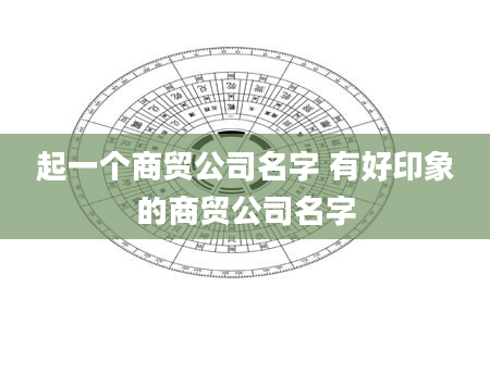 起一个商贸公司名字 有好印象的商贸公司名字