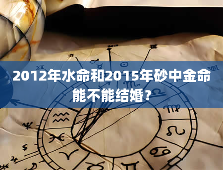 2012年水命和2015年砂中金命能不能结婚？