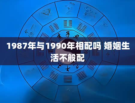 1987年与1990年相配吗 婚姻生活不般配