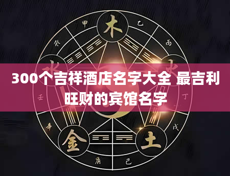 300个吉祥酒店名字大全 最吉利旺财的宾馆名字