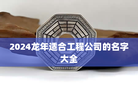 2024龙年适合工程公司的名字大全