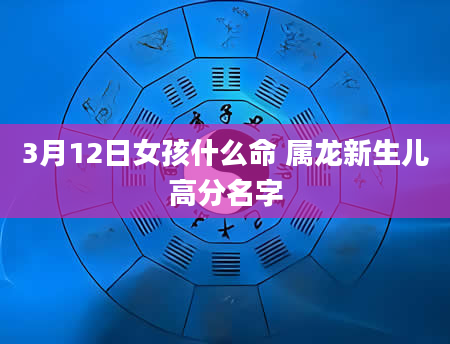 3月12日女孩什么命 属龙新生儿高分名字