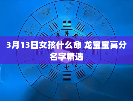3月13日女孩什么命 龙宝宝高分名字精选