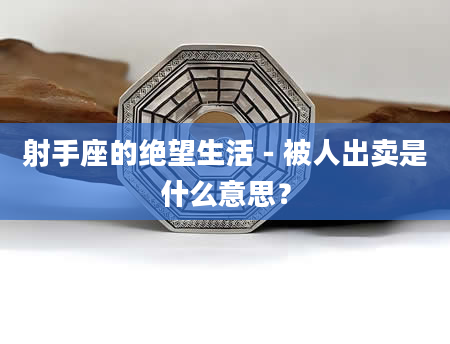 射手座的绝望生活－被人出卖是什么意思？