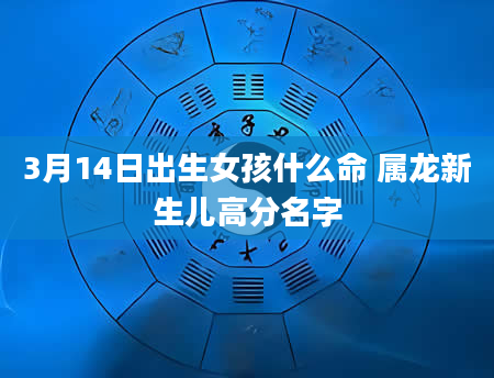 3月14日出生女孩什么命 属龙新生儿高分名字