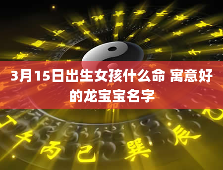3月15日出生女孩什么命 寓意好的龙宝宝名字