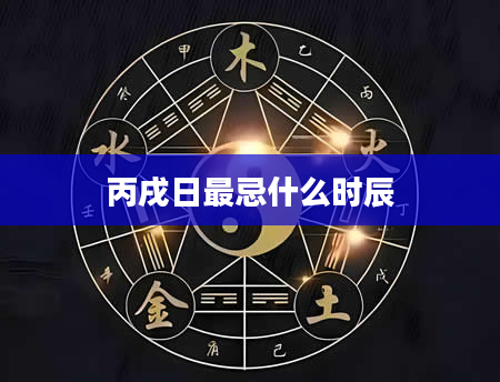 丙戌日最忌什么时辰