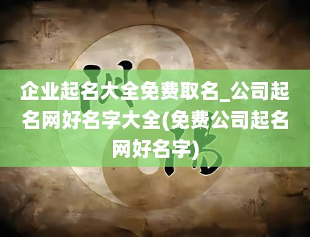 企业起名大全免费取名_公司起名网好名字大全(免费公司起名网好名字)