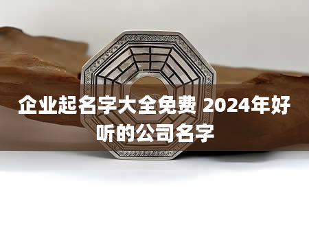 企业起名字大全免费 2024年好听的公司名字