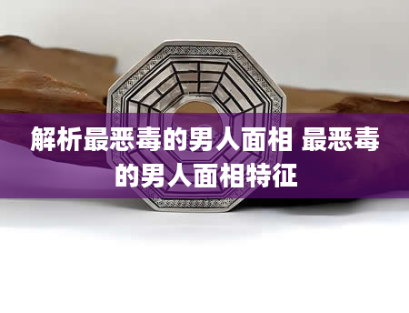 解析最恶毒的男人面相 最恶毒的男人面相特征