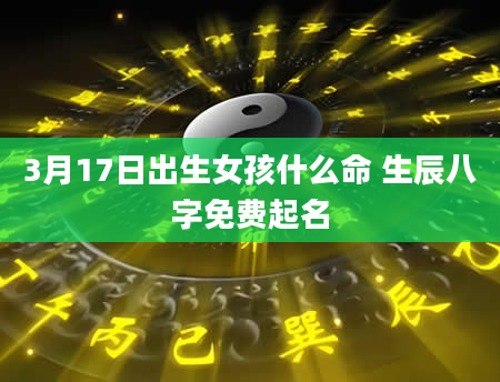 3月17日出生女孩什么命 生辰八字免费起名