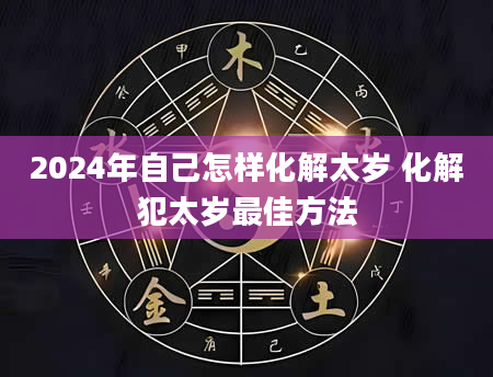 2024年自己怎样化解太岁 化解犯太岁最佳方法