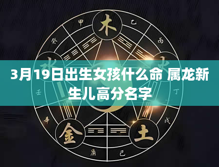 3月19日出生女孩什么命 属龙新生儿高分名字