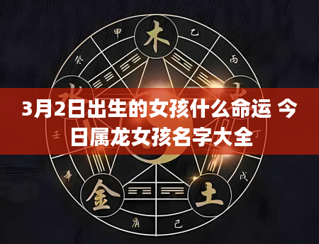 3月2日出生的女孩什么命运 今日属龙女孩名字大全