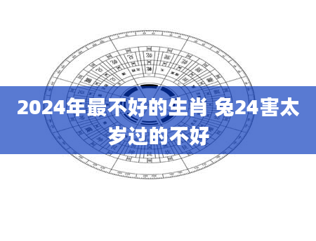 2024年最不好的生肖 兔24害太岁过的不好