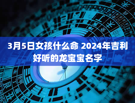 3月5日女孩什么命 2024年吉利好听的龙宝宝名字