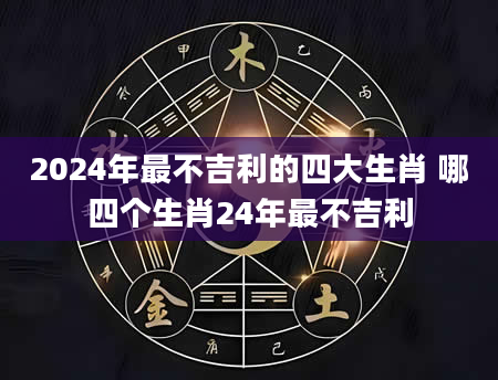 2024年最不吉利的四大生肖 哪四个生肖24年最不吉利