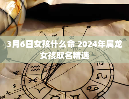 3月6日女孩什么命 2024年属龙女孩取名精选