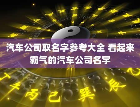 汽车公司取名字参考大全 看起来霸气的汽车公司名字