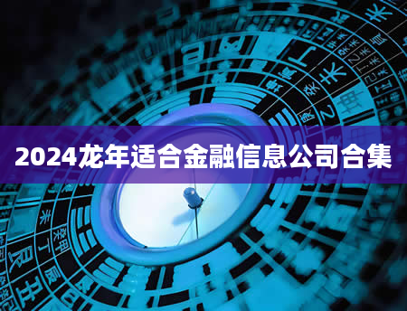 2024龙年适合金融信息公司合集