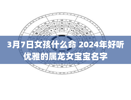 3月7日女孩什么命 2024年好听优雅的属龙女宝宝名字