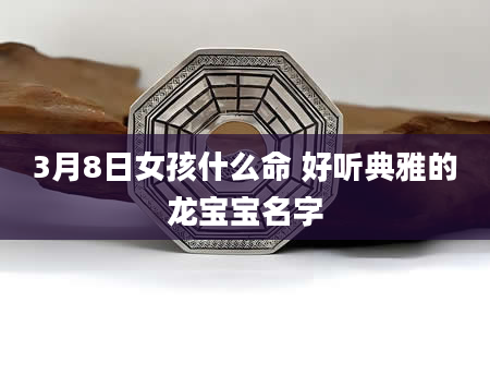 3月8日女孩什么命 好听典雅的龙宝宝名字