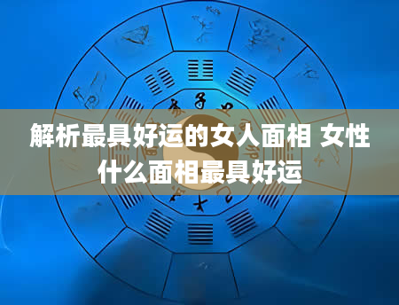 解析最具好运的女人面相 女性什么面相最具好运