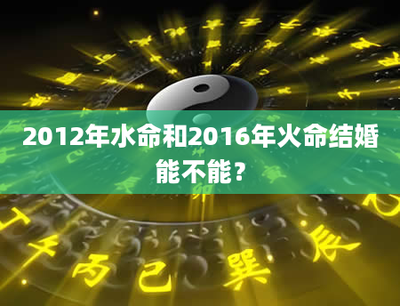 2012年水命和2016年火命结婚能不能？