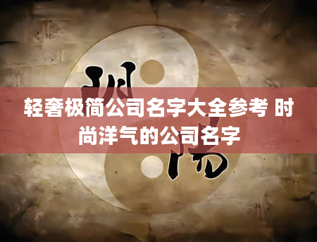 轻奢极简公司名字大全参考 时尚洋气的公司名字