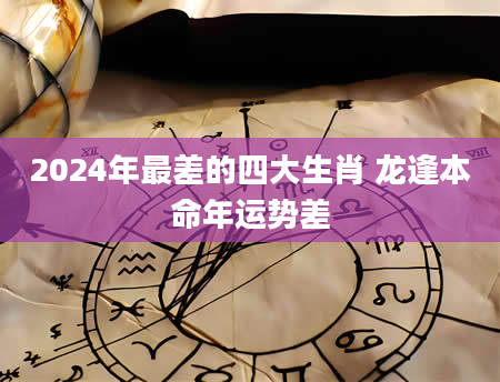 2024年最差的四大生肖 龙逢本命年运势差